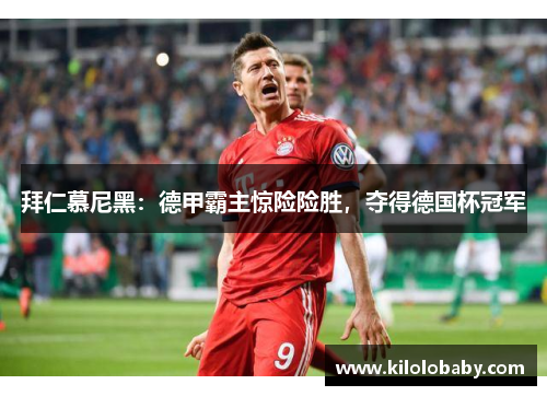 拜仁慕尼黑:德甲霸主惊险险胜,夺得德国杯冠军