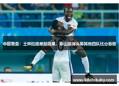 中超复盘：土帅拉练难起效果，泰山拔得头筹其他四队比分吞败